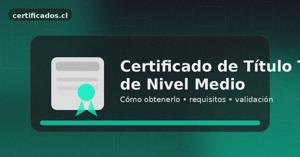 Certificado de título técnico nivel medio: consulta, descarga y validación oficial en Chile